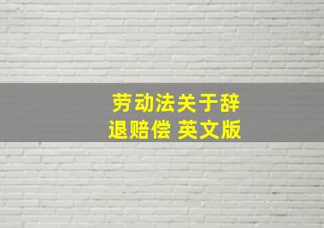 劳动法关于辞退赔偿 英文版